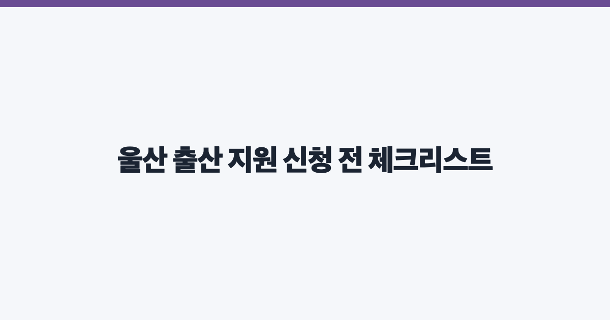울산 출산 지원 신청 전 체크리스트